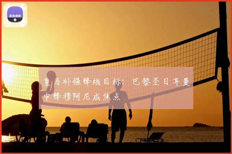 皇马补强锋线目标:巴黎圣日耳曼中锋穆阿尼成焦点