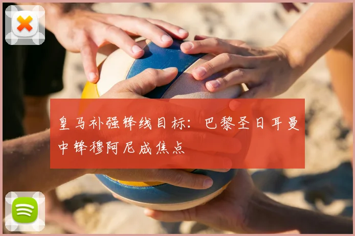 皇马补强锋线目标:巴黎圣日耳曼中锋穆阿尼成焦点